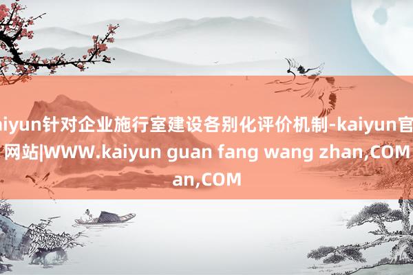 kaiyun针对企业施行室建设各别化评价机制-kaiyun官方网站|WWW.kaiyun guan fang wang zhan,COM