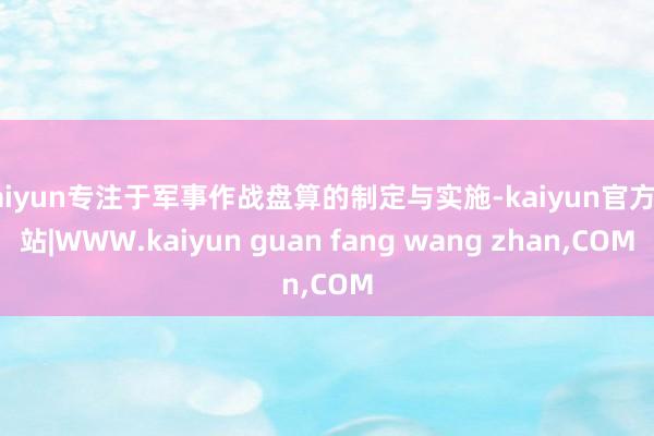 kaiyun专注于军事作战盘算的制定与实施-kaiyun官方网站|WWW.kaiyun guan fang wang zhan,COM