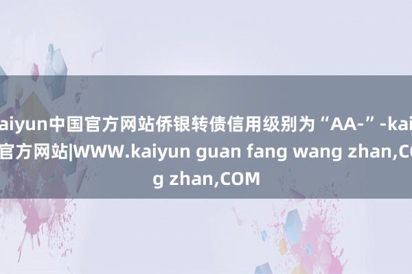 kaiyun中国官方网站侨银转债信用级别为“AA-”-kaiyun官方网站|WWW.kaiyun guan fang wang zhan,COM