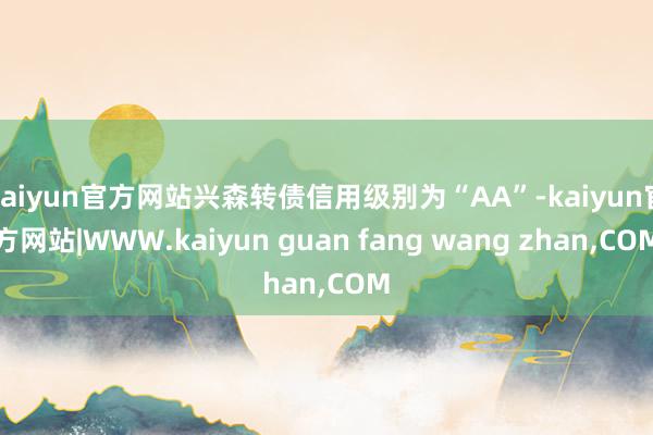 kaiyun官方网站兴森转债信用级别为“AA”-kaiyun官方网站|WWW.kaiyun guan fang wang zhan,COM