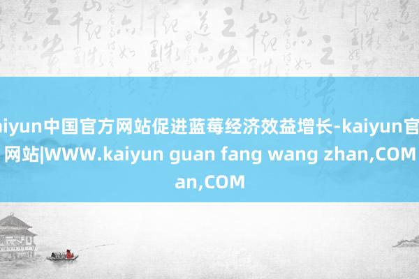 kaiyun中国官方网站促进蓝莓经济效益增长-kaiyun官方网站|WWW.kaiyun guan fang wang zhan,COM