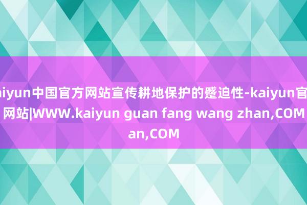 kaiyun中国官方网站宣传耕地保护的蹙迫性-kaiyun官方网站|WWW.kaiyun guan fang wang zhan,COM