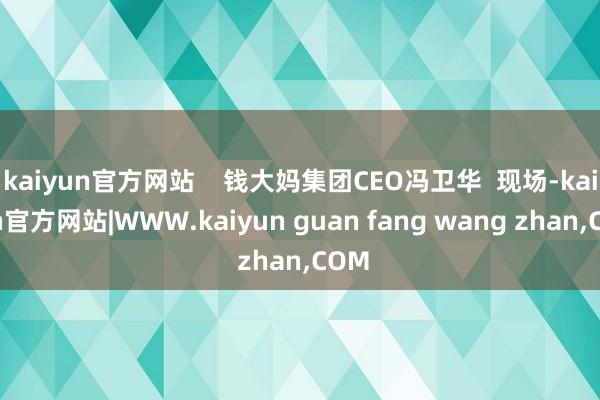 kaiyun官方网站    钱大妈集团CEO冯卫华  现场-kaiyun官方网站|WWW.kaiyun guan fang wang zhan,COM