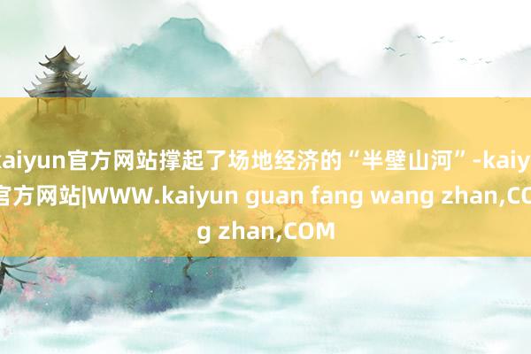 kaiyun官方网站撑起了场地经济的“半壁山河”-kaiyun官方网站|WWW.kaiyun guan fang wang zhan,COM