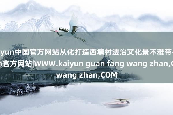 kaiyun中国官方网站从化打造西塘村法治文化景不雅带-kaiyun官方网站|WWW.kaiyun guan fang wang zhan,COM