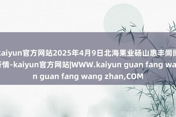kaiyun官方网站2025年4月9日北海果业砀山惠丰阛阓有限公司价钱行情-kaiyun官方网站|WWW.kaiyun guan fang wang zhan,COM