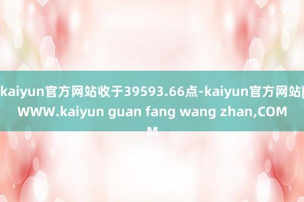 kaiyun官方网站收于39593.66点-kaiyun官方网站|WWW.kaiyun guan fang wang zhan,COM