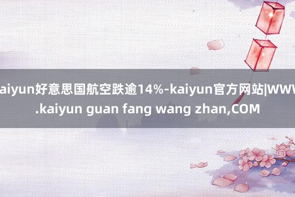 kaiyun好意思国航空跌逾14%-kaiyun官方网站|WWW.kaiyun guan fang wang zhan,COM