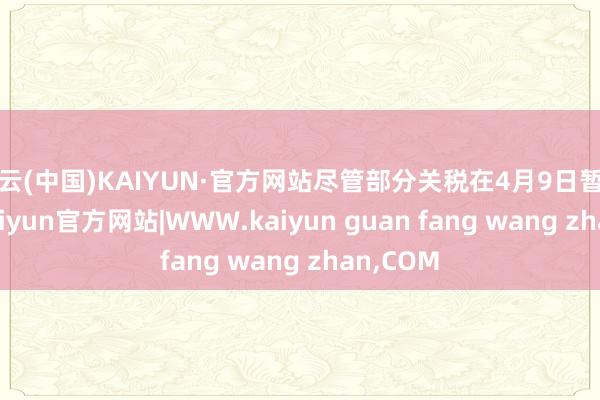开云(中国)KAIYUN·官方网站尽管部分关税在4月9日暂停奉行-kaiyun官方网站|WWW.kaiyun guan fang wang zhan,COM