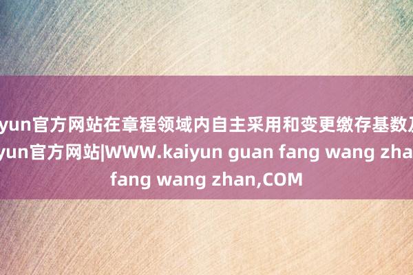 kaiyun官方网站在章程领域内自主采用和变更缴存基数及比例-kaiyun官方网站|WWW.kaiyun guan fang wang zhan,COM