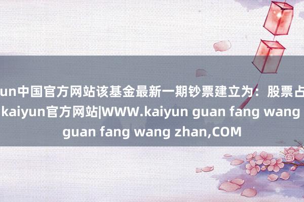 kaiyun中国官方网站该基金最新一期钞票建立为：股票占净值比99.77%-kaiyun官方网站|WWW.kaiyun guan fang wang zhan,COM