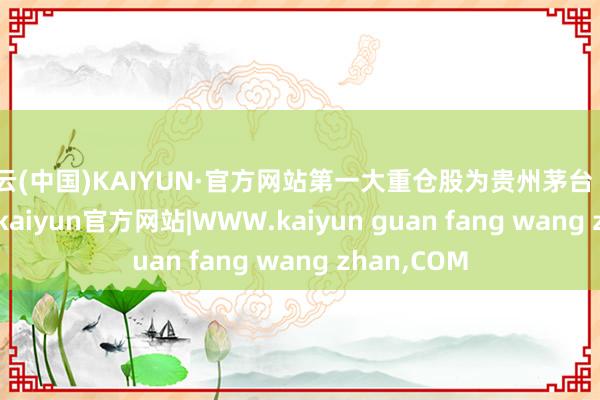 开云(中国)KAIYUN·官方网站第一大重仓股为贵州茅台（600519）-kaiyun官方网站|WWW.kaiyun guan fang wang zhan,COM