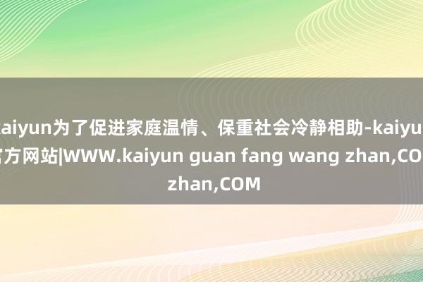kaiyun为了促进家庭温情、保重社会冷静相助-kaiyun官方网站|WWW.kaiyun guan fang wang zhan,COM