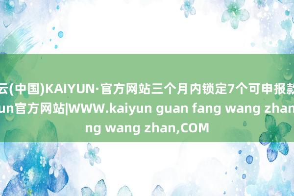 开云(中国)KAIYUN·官方网站三个月内锁定7个可申报款式-kaiyun官方网站|WWW.kaiyun guan fang wang zhan,COM