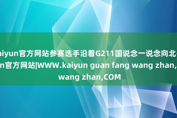 kaiyun官方网站参赛选手沿着G211国说念一说念向北-kaiyun官方网站|WWW.kaiyun guan fang wang zhan,COM