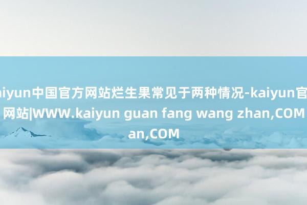 kaiyun中国官方网站烂生果常见于两种情况-kaiyun官方网站|WWW.kaiyun guan fang wang zhan,COM