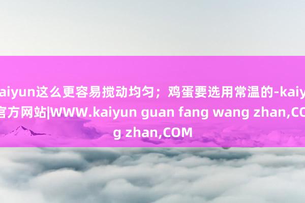 kaiyun这么更容易搅动均匀；鸡蛋要选用常温的-kaiyun官方网站|WWW.kaiyun guan fang wang zhan,COM