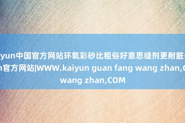 kaiyun中国官方网站环氧彩砂比粗俗好意思缝剂更耐脏-kaiyun官方网站|WWW.kaiyun guan fang wang zhan,COM