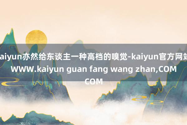 kaiyun亦然给东谈主一种高档的嗅觉-kaiyun官方网站|WWW.kaiyun guan fang wang zhan,COM