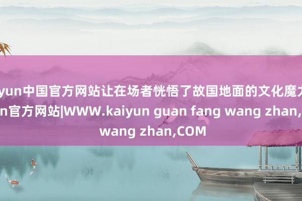 kaiyun中国官方网站让在场者恍悟了故国地面的文化魔力-kaiyun官方网站|WWW.kaiyun guan fang wang zhan,COM