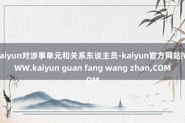 kaiyun对涉事单元和关系东谈主员-kaiyun官方网站|WWW.kaiyun guan fang wang zhan,COM