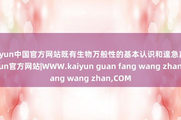 kaiyun中国官方网站既有生物万般性的基本认识和遑急真谛-kaiyun官方网站|WWW.kaiyun guan fang wang zhan,COM