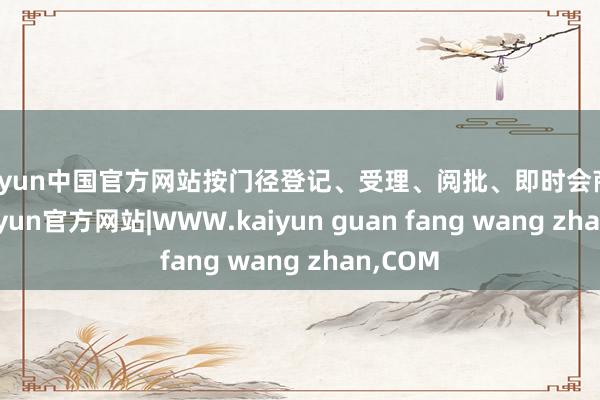 kaiyun中国官方网站按门径登记、受理、阅批、即时会商研判-kaiyun官方网站|WWW.kaiyun guan fang wang zhan,COM