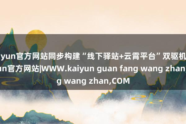 kaiyun官方网站同步构建“线下驿站+云霄平台”双驱机制-kaiyun官方网站|WWW.kaiyun guan fang wang zhan,COM