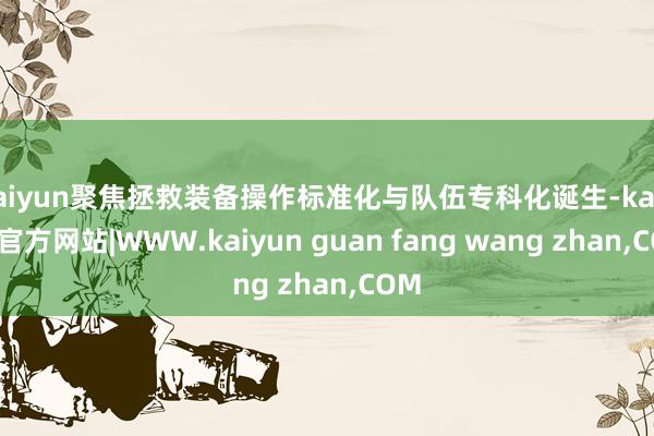 kaiyun聚焦拯救装备操作标准化与队伍专科化诞生-kaiyun官方网站|WWW.kaiyun guan fang wang zhan,COM