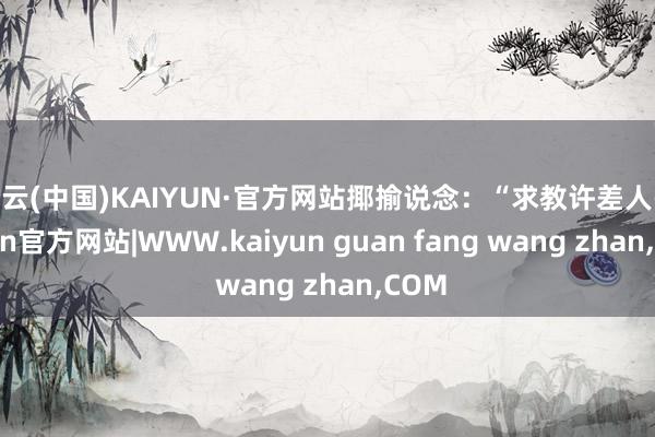 开云(中国)KAIYUN·官方网站揶揄说念：“求教许差人-kaiyun官方网站|WWW.kaiyun guan fang wang zhan,COM