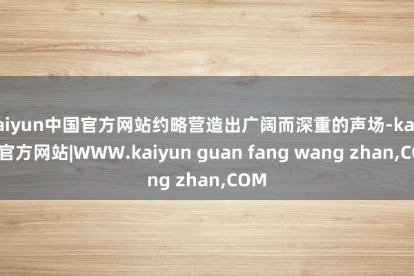 kaiyun中国官方网站约略营造出广阔而深重的声场-kaiyun官方网站|WWW.kaiyun guan fang wang zhan,COM