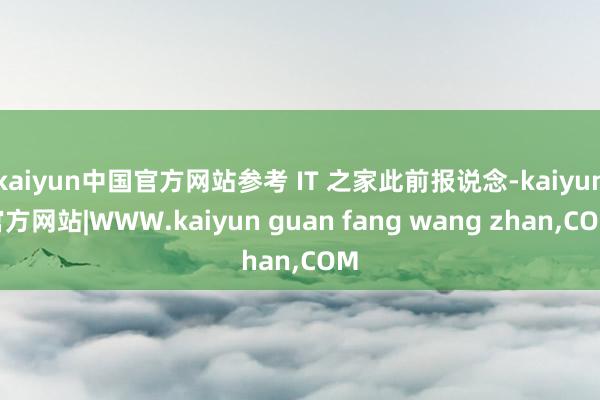 kaiyun中国官方网站参考 IT 之家此前报说念-kaiyun官方网站|WWW.kaiyun guan fang wang zhan,COM