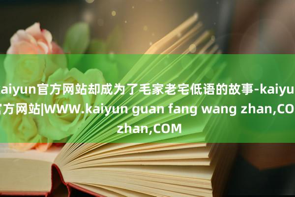 kaiyun官方网站却成为了毛家老宅低语的故事-kaiyun官方网站|WWW.kaiyun guan fang wang zhan,COM