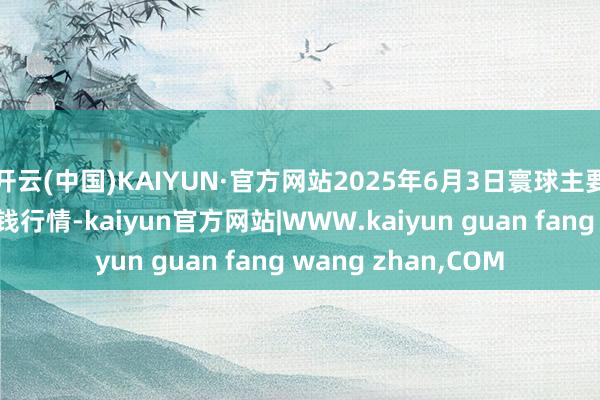 开云(中国)KAIYUN·官方网站2025年6月3日寰球主要批发商场早籼稻价钱行情-kaiyun官方网站|WWW.kaiyun guan fang wang zhan,COM