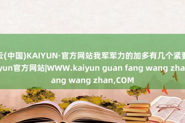 开云(中国)KAIYUN·官方网站我军军力的加多有几个紧要原因-kaiyun官方网站|WWW.kaiyun guan fang wang zhan,COM