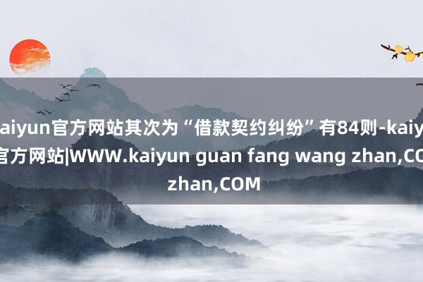 kaiyun官方网站其次为“借款契约纠纷”有84则-kaiyun官方网站|WWW.kaiyun guan fang wang zhan,COM