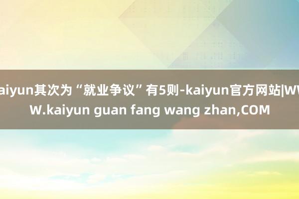 kaiyun其次为“就业争议”有5则-kaiyun官方网站|WWW.kaiyun guan fang wang zhan,COM