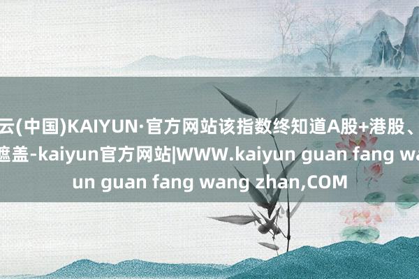 开云(中国)KAIYUN·官方网站该指数终知道A股+港股、革新药+CXO全面遮盖-kaiyun官方网站|WWW.kaiyun guan fang wang zhan,COM
