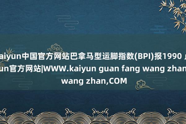kaiyun中国官方网站巴拿马型运脚指数(BPI)报1990 点-kaiyun官方网站|WWW.kaiyun guan fang wang zhan,COM