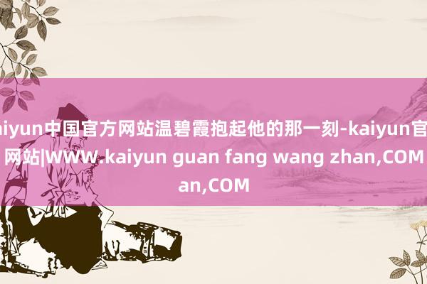 kaiyun中国官方网站温碧霞抱起他的那一刻-kaiyun官方网站|WWW.kaiyun guan fang wang zhan,COM