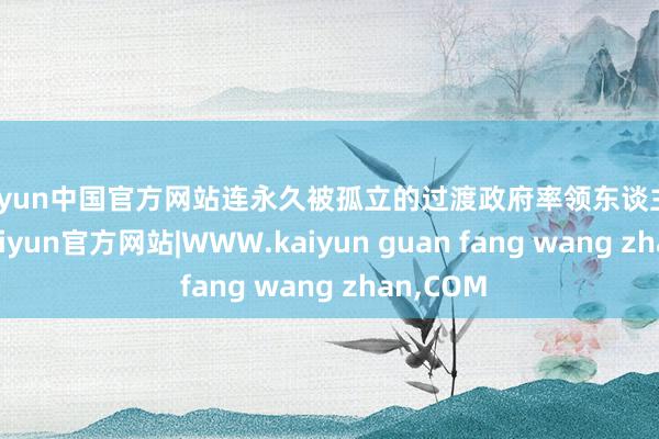 kaiyun中国官方网站连永久被孤立的过渡政府率领东谈主朱拉尼-kaiyun官方网站|WWW.kaiyun guan fang wang zhan,COM