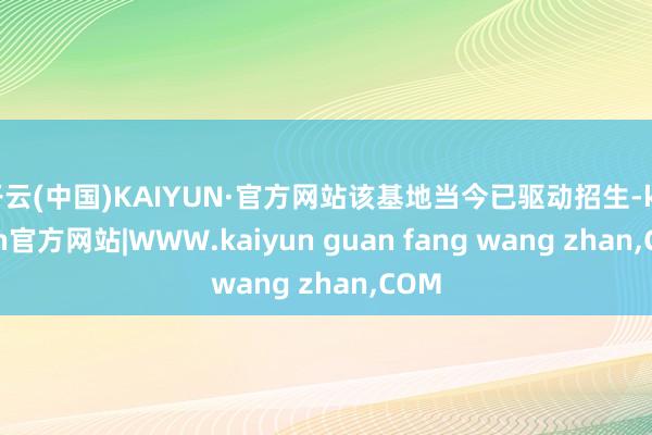 开云(中国)KAIYUN·官方网站该基地当今已驱动招生-kaiyun官方网站|WWW.kaiyun guan fang wang zhan,COM