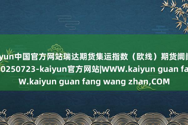 kaiyun中国官方网站瑞达期货集运指数（欧线）期货阛阓逐日全景分析呈文20250723-kaiyun官方网站|WWW.kaiyun guan fang wang zhan,COM