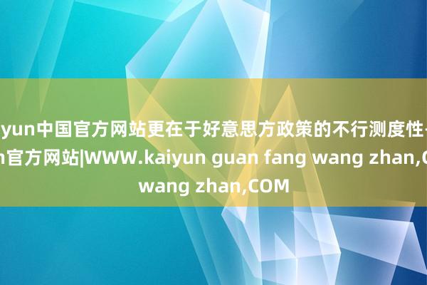 kaiyun中国官方网站更在于好意思方政策的不行测度性-kaiyun官方网站|WWW.kaiyun guan fang wang zhan,COM