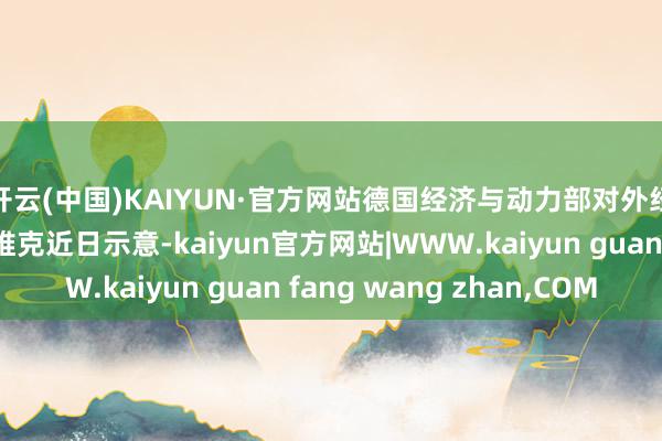 开云(中国)KAIYUN·官方网站德国经济与动力部对外经济战略司司长福尔维克近日示意-kaiyun官方网站|WWW.kaiyun guan fang wang zhan,COM