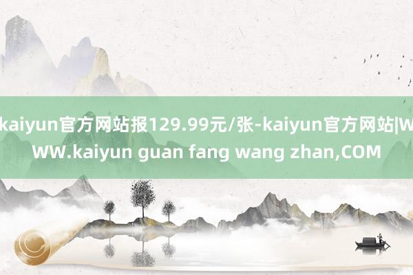 kaiyun官方网站报129.99元/张-kaiyun官方网站|WWW.kaiyun guan fang wang zhan,COM