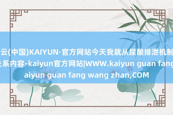 开云(中国)KAIYUN·官方网站今天我就从尿酸排泄机制角度说说养肾护肾的关系内容-kaiyun官方网站|WWW.kaiyun guan fang wang zhan,COM