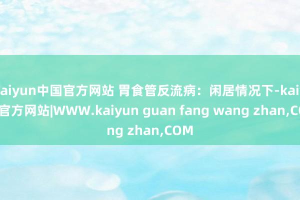 kaiyun中国官方网站 胃食管反流病:闲居情况下-kaiyun官方网站|WWW.kaiyun guan fang wang zhan,COM