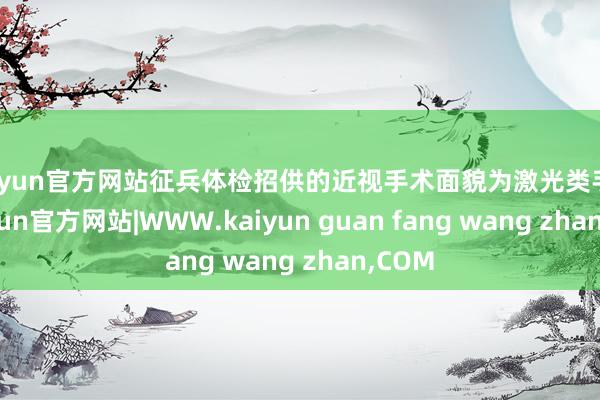 kaiyun官方网站征兵体检招供的近视手术面貌为激光类手术-kaiyun官方网站|WWW.kaiyun guan fang wang zhan,COM