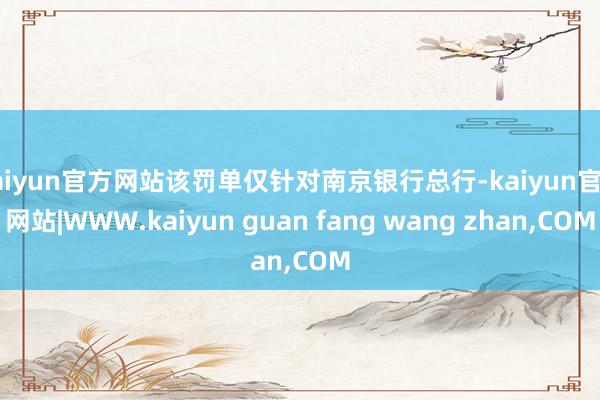kaiyun官方网站该罚单仅针对南京银行总行-kaiyun官方网站|WWW.kaiyun guan fang wang zhan,COM